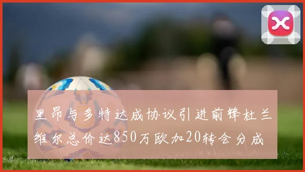 里昂与多特达成协议引进前锋杜兰维尔总价达850万欧加20转会分成